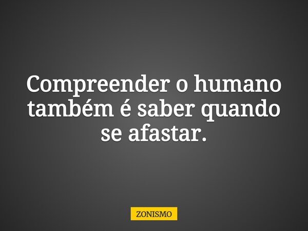 Compreender o humano também é saber quando se afastar.... Frase de ZONISMO.