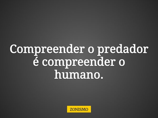 Compreender o predador é compreender o humano.... Frase de ZONISMO.