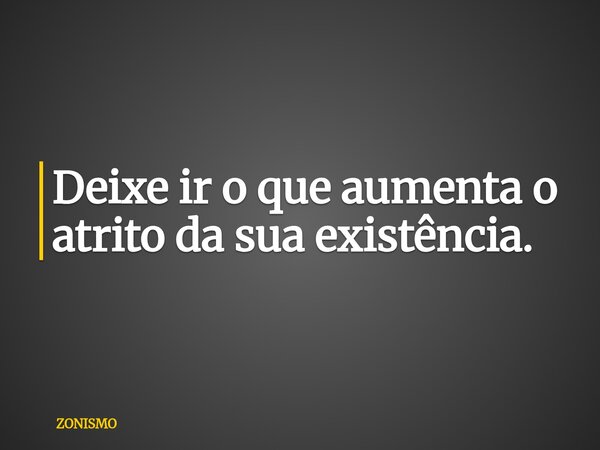 Deixe ir o que aumenta o atrito da sua existência.... Frase de ZONISMO.