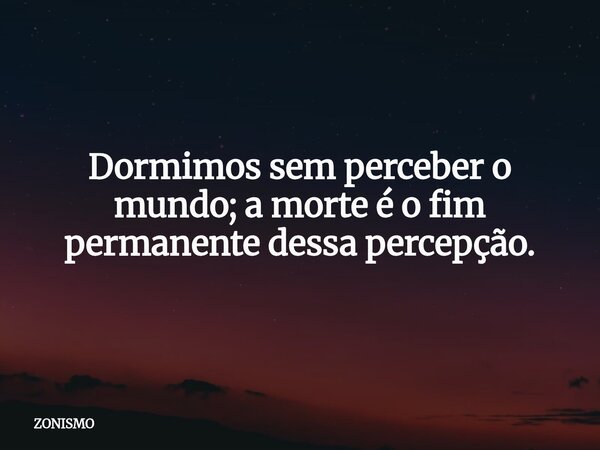 Dormimos sem perceber o mundo; a morte é o fim permanente dessa percepção.... Frase de ZONISMO.