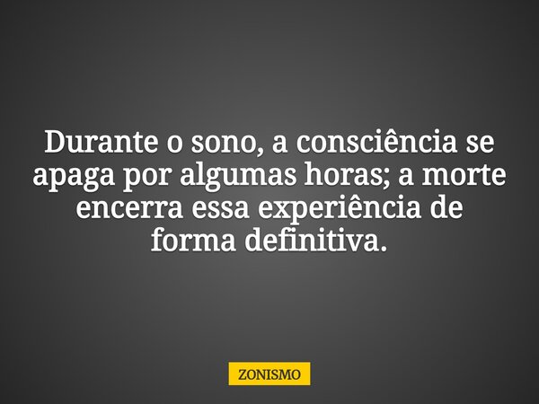 Durante o sono, a consciência se apaga por algumas horas; a morte encerra essa experiência de forma definitiva.... Frase de ZONISMO.