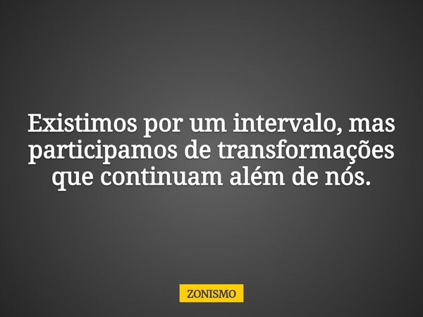 Existimos por um intervalo, mas participamos de transformações que continuam além de nós.... Frase de ZONISMO.