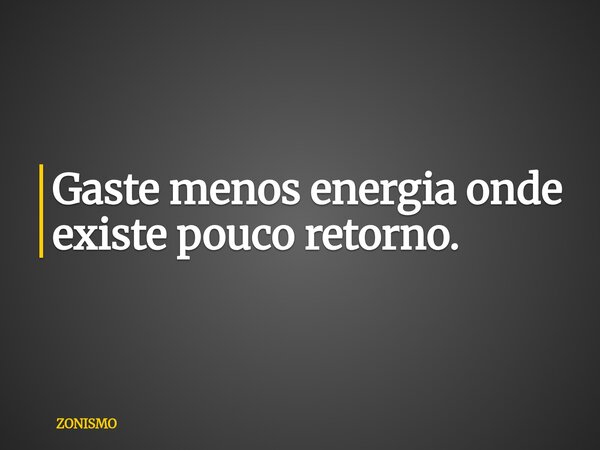 Gaste menos energia onde existe pouco retorno.... Frase de ZONISMO.