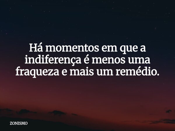 Há momentos em que a indiferença é menos uma fraqueza e mais um remédio.... Frase de ZONISMO.