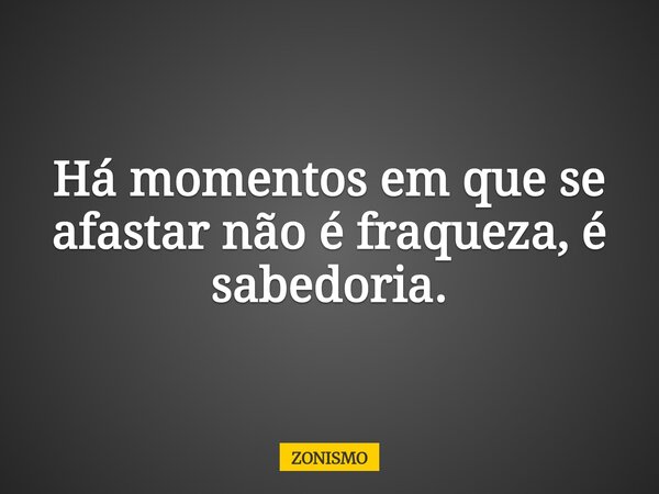 Há momentos em que se afastar não é fraqueza, é sabedoria.... Frase de ZONISMO.
