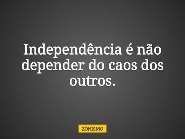 Independência é não depender do caos dos outros.... Frase de ZONISMO.