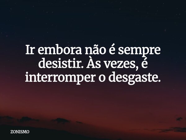 Ir embora não é sempre desistir. Às vezes, é interromper o desgaste.⁠... Frase de ZONISMO.