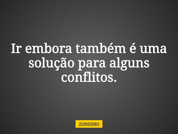 Ir embora também é uma solução para alguns conflitos.... Frase de ZONISMO.