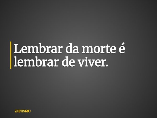Lembrar da morte é lembrar de viver.... Frase de ZONISMO.