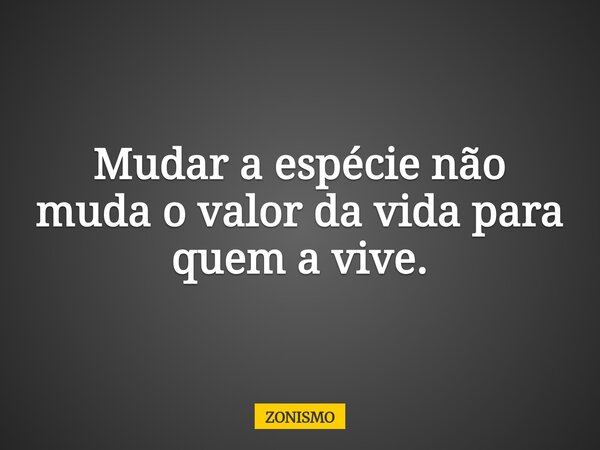 ⁠Mudar a espécie não muda o valor da vida para quem a vive.... Frase de ZONISMO.