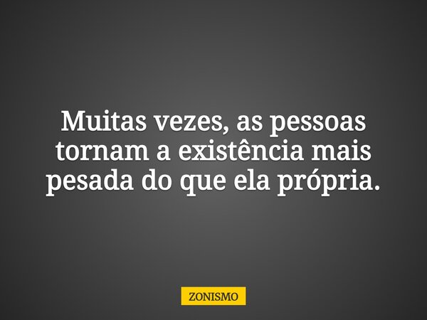 Muitas vezes, as pessoas tornam a existência mais pesada do que ela própria.... Frase de ZONISMO.