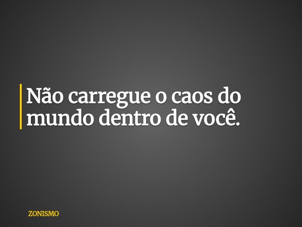 Não carregue o caos do mundo dentro de você.... Frase de ZONISMO.