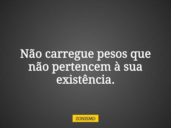 Não carregue pesos que não pertencem à sua existência.... Frase de ZONISMO.