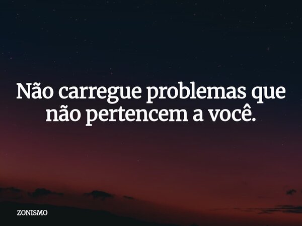 Não carregue problemas que não pertencem a você.... Frase de ZONISMO.