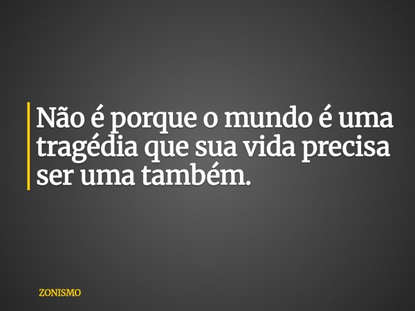 Não é porque o mundo é uma tragédia que sua vida precisa ser uma também.... Frase de ZONISMO.
