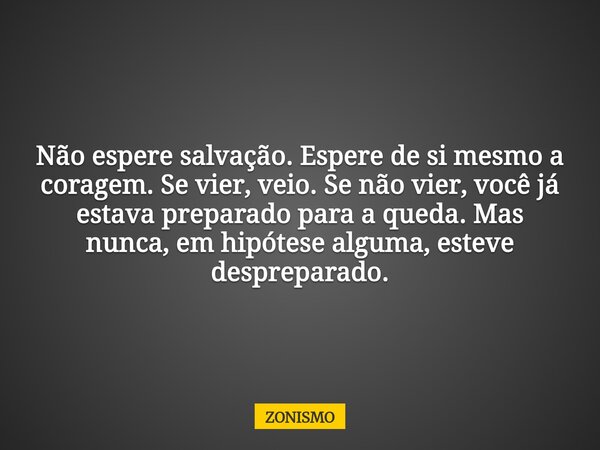 Não espere salvação. Espere de si mesmo a coragem. Se vier, veio. Se não vier, você já estava preparado para a queda. Mas nunca, em hipótese alguma, esteve desp... Frase de ZONISMO.