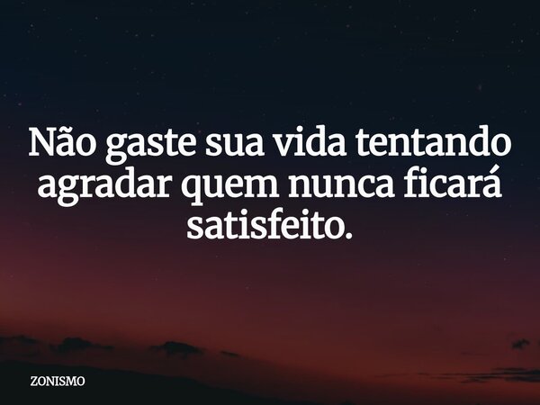 Não gaste sua vida tentando agradar quem nunca ficará satisfeito.... Frase de ZONISMO.
