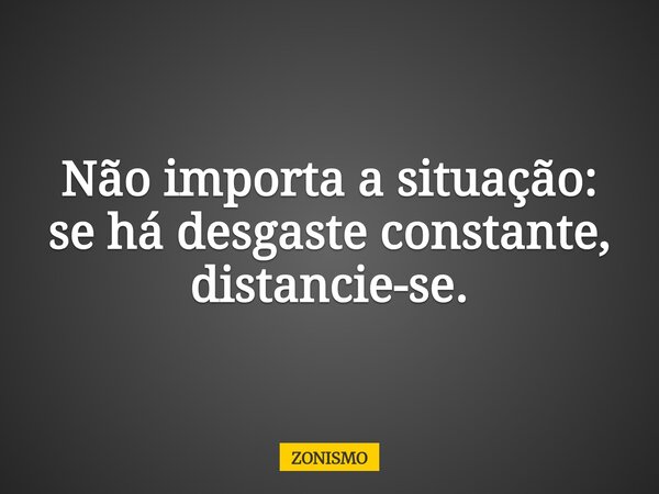 Não importa a situação: se há desgaste constante, distancie-se.... Frase de ZONISMO.