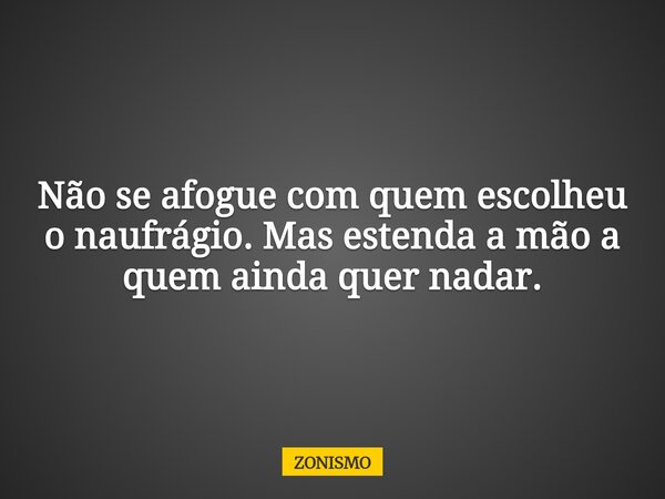 Não se afogue com quem escolheu o naufrágio. Mas estenda a mão a quem ainda quer nadar.... Frase de ZONISMO.