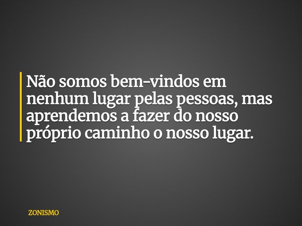 Não somos bem-vindos em nenhum lugar pelas pessoas, mas aprendemos a fazer do nosso próprio caminho o nosso lugar.... Frase de ZONISMO.