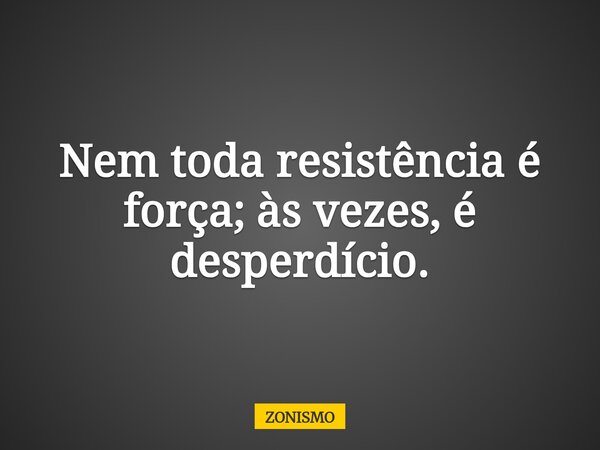 Nem toda resistência é força; às vezes, é desperdício.... Frase de ZONISMO.