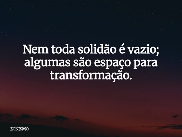 Nem toda solidão é vazio; algumas são espaço para transformação.... Frase de ZONISMO.