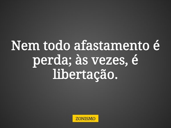 Nem todo afastamento é perda; às vezes, é libertação.... Frase de ZONISMO.