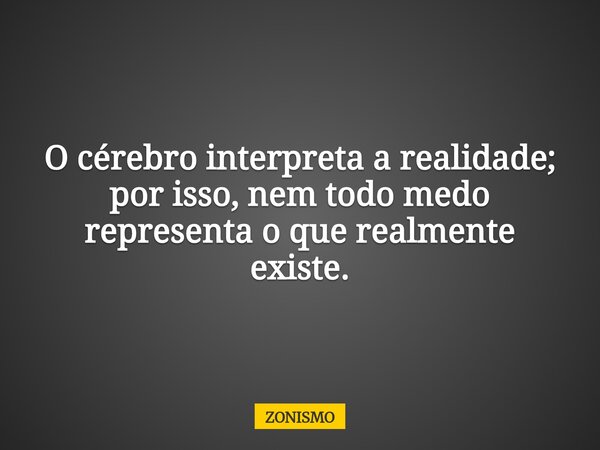O cérebro interpreta a realidade; por isso, nem todo medo representa o que realmente existe.... Frase de ZONISMO.