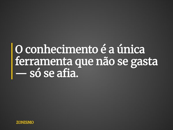 O conhecimento é a única ferramenta que não se gasta — só se afia.... Frase de ZONISMO.
