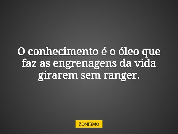 O conhecimento é o óleo que faz as engrenagens da vida girarem sem ranger.... Frase de ZONISMO.