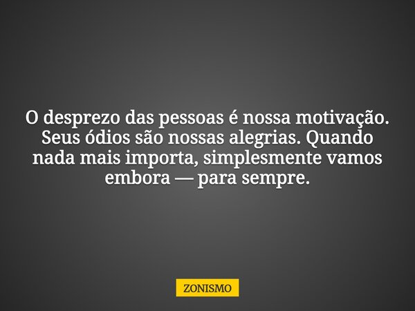 O desprezo das pessoas é nossa motivação. Seus ódios são nossas alegrias. Quando nada mais importa, simplesmente vamos embora — para sempre.... Frase de ZONISMO.