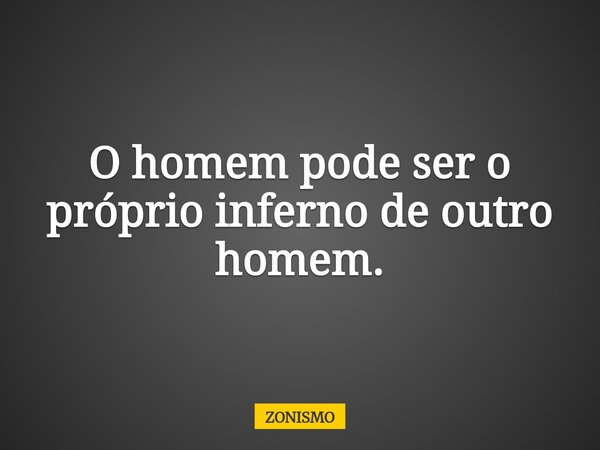 O homem pode ser o próprio inferno de outro homem.... Frase de ZONISMO.
