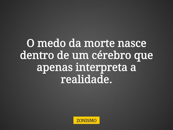O medo da morte nasce dentro de um cérebro que apenas interpreta a realidade.... Frase de ZONISMO.
