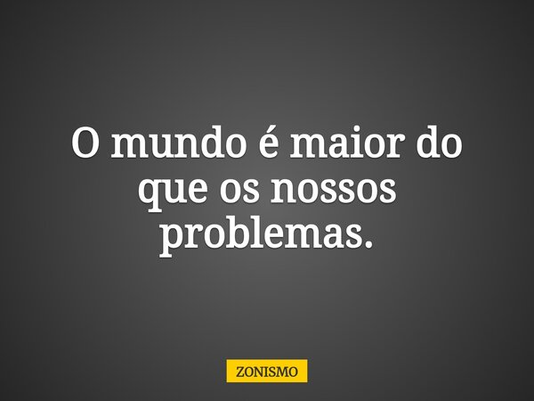 O mundo é maior do que os nossos problemas.... Frase de ZONISMO.