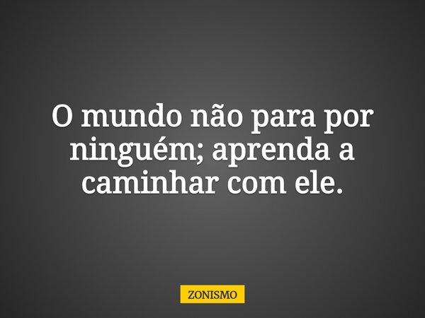 O mundo não para por ninguém; aprenda a caminhar com ele.... Frase de ZONISMO.