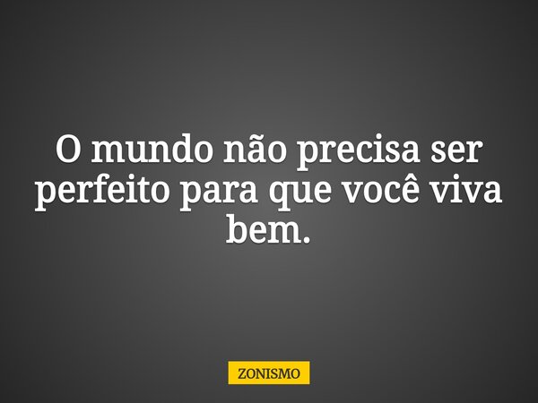 O mundo não precisa ser perfeito para que você viva bem.... Frase de ZONISMO.