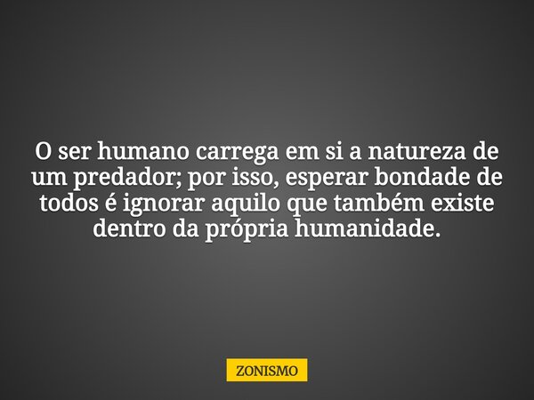 O ser humano carrega em si a natureza de um predador; por isso, esperar bondade de todos é ignorar aquilo que também existe dentro da própria humanidade.... Frase de ZONISMO.