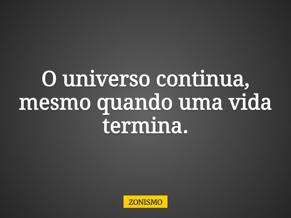 O universo continua, mesmo quando uma vida termina.... Frase de ZONISMO.