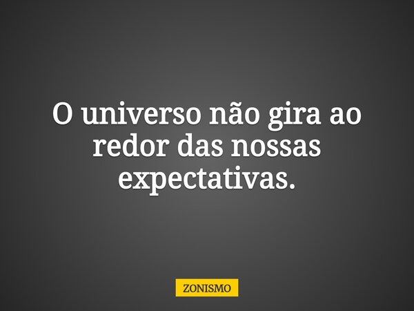 O universo não gira ao redor das nossas expectativas.... Frase de ZONISMO.