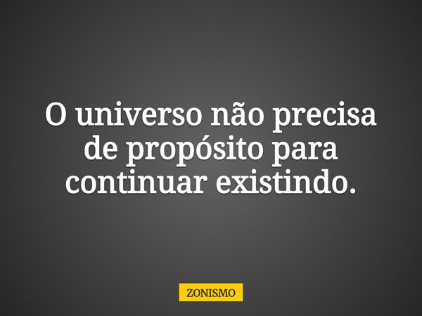 O universo não precisa de propósito para continuar existindo.... Frase de ZONISMO.