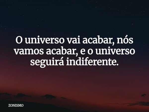 O universo vai acabar, nós vamos acabar, e o universo seguirá indiferente.... Frase de ZONISMO.