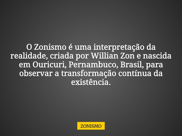 O Zonismo é uma interpretação da realidade, criada por Willian Zon e nascida em Ouricuri, Pernambuco, Brasil, para observar a transformação contínua da existênc... Frase de ZONISMO.