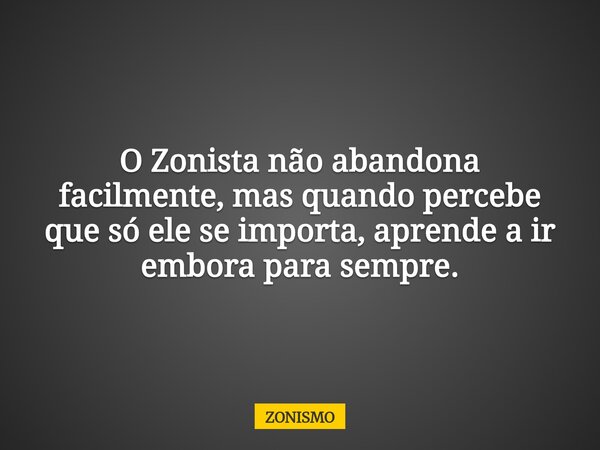 O Zonista não abandona facilmente, mas quando percebe que só ele se importa, aprende a ir embora para sempre.... Frase de ZONISMO.