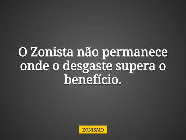 O Zonista não permanece onde o desgaste supera o benefício.... Frase de ZONISMO.