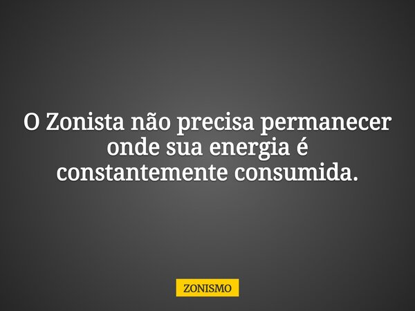 O Zonista não precisa permanecer onde sua energia é constantemente consumida.... Frase de ZONISMO.