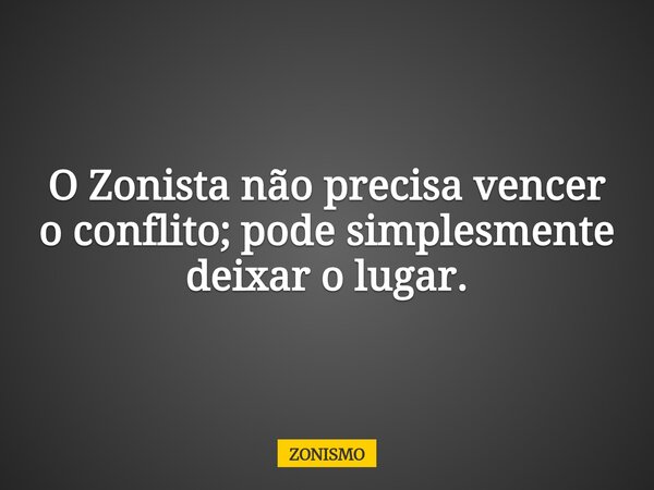 O Zonista não precisa vencer o conflito; pode simplesmente deixar o lugar.... Frase de ZONISMO.