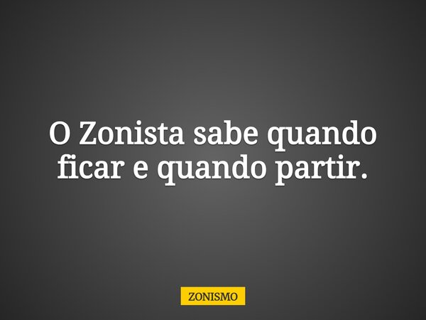O Zonista sabe quando ficar e quando partir.... Frase de ZONISMO.
