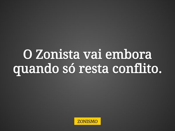 O Zonista vai embora quando só resta conflito.... Frase de ZONISMO.