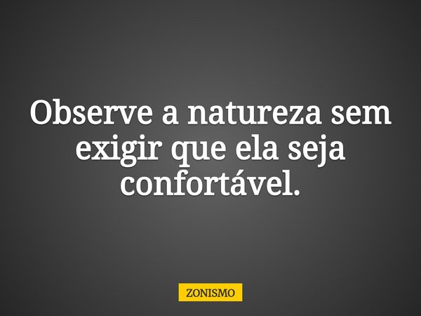 Observe a natureza sem exigir que ela seja confortável.... Frase de ZONISMO.