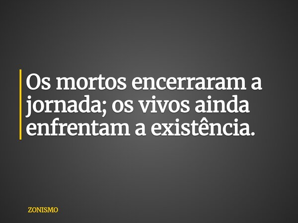 Os mortos encerraram a jornada; os vivos ainda enfrentam a existência.... Frase de ZONISMO.